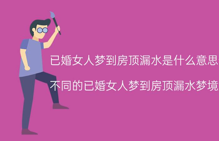 已婚女人梦到房顶漏水是什么意思预兆 不同的已婚女人梦到房顶漏水梦境解析